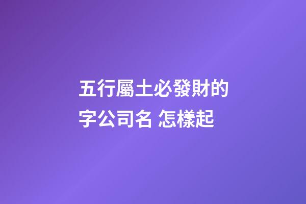 五行屬土必發財的字公司名 怎樣起-第1張-公司起名-玄機派